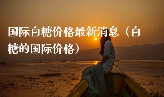 国际白糖最新消息（白糖的国际） (https://www.njaxzs.com/) 黄金期货 第1张