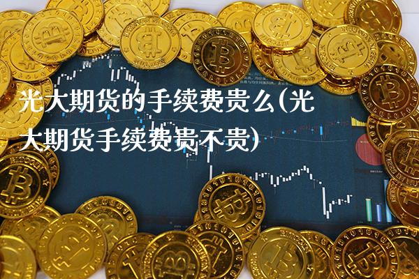 光大期货的手续费贵么(光大期货手续费贵不贵) (https://www.njaxzs.com/) 期货行情 第1张