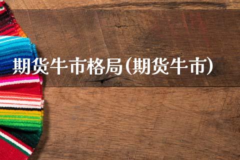 期货牛市格局(期货牛市) (https://www.njaxzs.com/) 期货行情 第1张