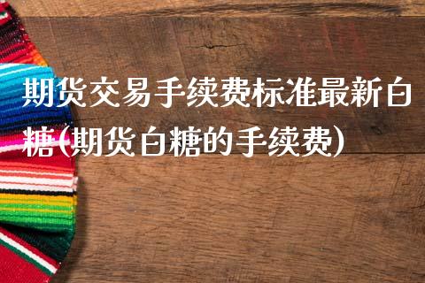 期货交易手续费标准最新白糖(期货白糖的手续费) (https://www.njaxzs.com/) 期货直播间 第1张