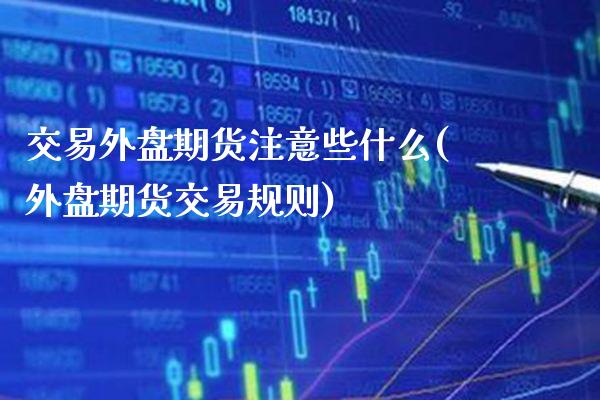 交易外盘期货注意些什么(外盘期货交易规则) (https://www.njaxzs.com/) 期货直播间 第1张