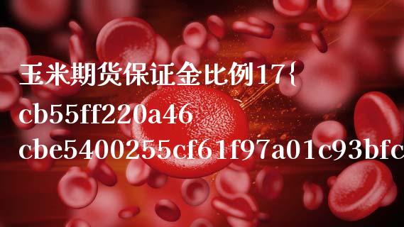 玉米期货保证金比例17（玉米期货合约保证金） (https://www.njaxzs.com/) 期货直播间 第1张