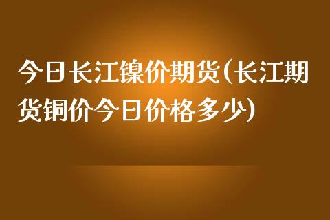 今日长江镍价期货(长江期货铜价今日价格多少) (https://www.njaxzs.com/) 内盘期货 第1张