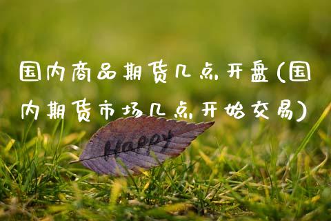 国内商品期货几点开盘(国内期货市场几点开始交易) (https://www.njaxzs.com/) 期货开户 第1张