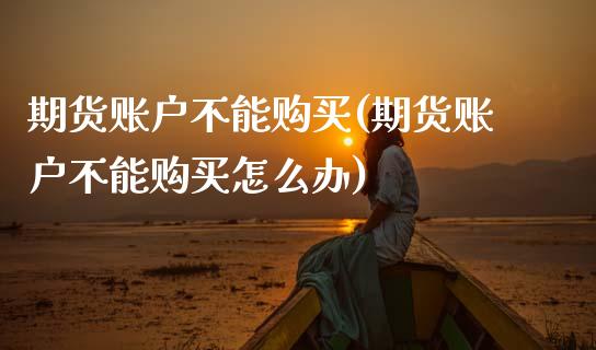 期货账户不能购买(期货账户不能购买怎么办) 期货直播间 第1张-爱新财经 期货账户不能购买(期货账户不能购买怎么办) (https://www.njaxzs.com/) 期货直播间 第1张