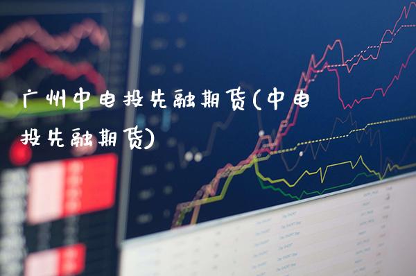广州中电投先融期货(中电投先融期货) (https://www.njaxzs.com/) 期货直播间 第1张