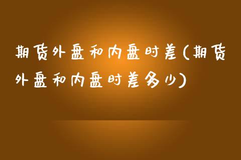 期货外盘和内盘时差(期货外盘和内盘时差多少) (https://www.njaxzs.com/) 期货行情 第1张