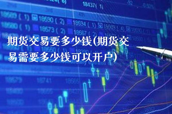 期货交易要多少钱(期货交易需要多少钱可以开户) (https://www.njaxzs.com/) 期货直播间 第1张