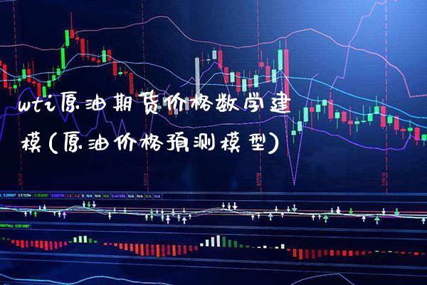 wti原油期货价格数学建模(原油价格预测模型) (https://www.njaxzs.com/) 原油期货 第1张