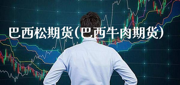 巴西松期货(巴西牛肉期货) (https://www.njaxzs.com/) 期货直播间 第1张