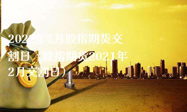 2022年7月股指期货交割日（股指期货2021年2月交割日） (https://www.njaxzs.com/) 期货行情 第1张