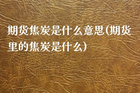 期货焦炭是什么意思(期货里的焦炭是什么) (https://www.njaxzs.com/) 期货开户 第1张