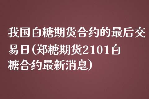 我国白糖期货合约的最后交易日(郑糖期货2101白糖合约最新消息) (https://www.njaxzs.com/) 原油期货 第1张