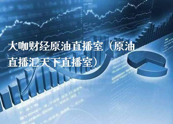 大咖财经原油直播室（原油直播汇天下直播室） (https://www.njaxzs.com/) 期货直播间 第1张