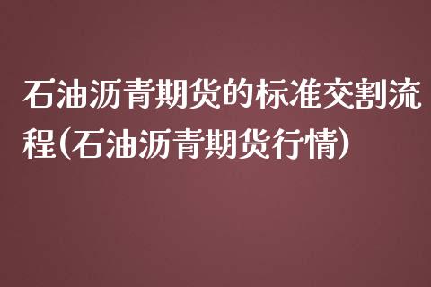 石油沥青期货的标准交割流程(石油沥青期货行情) (https://www.njaxzs.com/) 期货开户 第1张