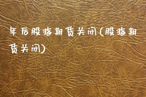 年后股指期货关闭(股指期货关闭) (https://www.njaxzs.com/) 期货直播间 第1张