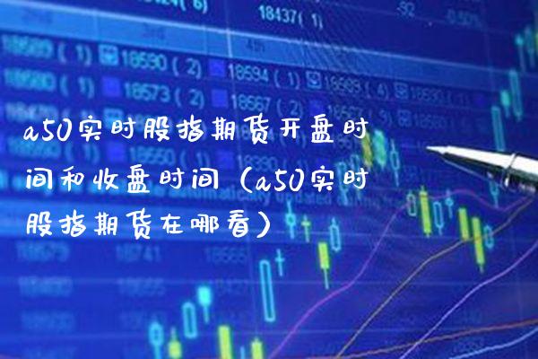 a50实时股指期货时间和收盘时间（a50实时股指期货在哪看） (https://www.njaxzs.com/) 期货直播间 第1张