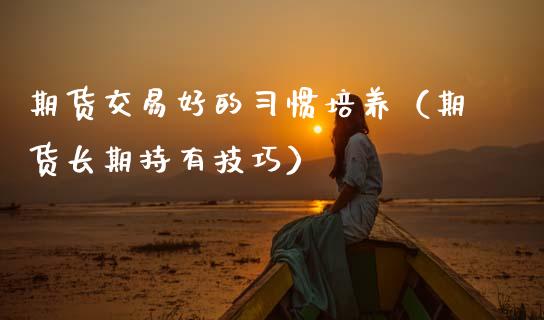 期货交易好的惯培养(期货长期持有技巧) 期货直播间 第1张-爱新财经 期货交易好的惯培养(期货长期持有技巧) (https://www.njaxzs.com/) 期货直播间 第1张