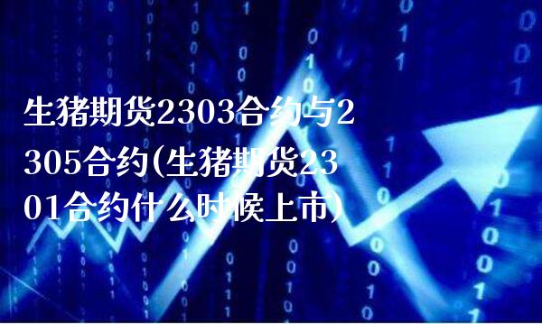 生猪期货2303合约与2305合约(生猪期货2301合约什么时候上市) (https://www.njaxzs.com/) 原油期货 第1张