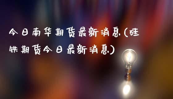今日南华期货最新消息(硅铁期货今日最新消息) (https://www.njaxzs.com/) 期货直播间 第1张