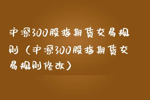 沪深300股指期货交易规则（沪深300股指期货交易规则修改） (https://www.njaxzs.com/) 期货直播间 第1张