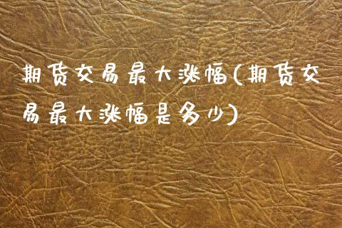 期货交易最大涨幅(期货交易最大涨幅是多少) (https://www.njaxzs.com/) 期货直播间 第1张