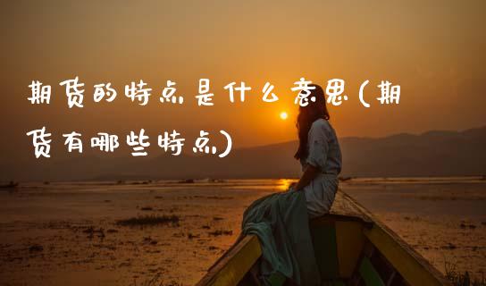 期货的特点是什么意思(期货有哪些特点) (https://www.njaxzs.com/) 黄金期货 第1张