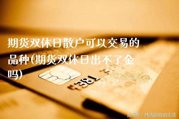 期货双休日散户可以交易的品种(期货双休日出不了金吗) (https://www.njaxzs.com/) 原油期货 第1张