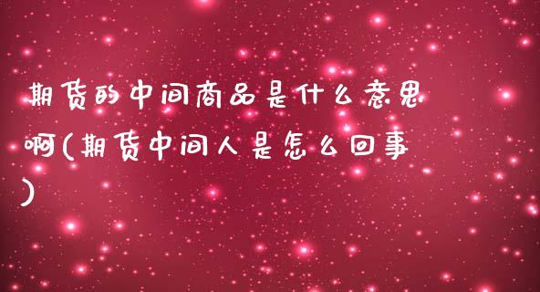 期货的中间商品是什么意思啊(期货中间人是怎么回事) (https://www.njaxzs.com/) 黄金期货 第1张