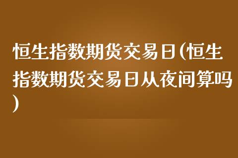 恒生指数期货交易日(恒生指数期货交易日从夜间算吗) (https://www.njaxzs.com/) 期货直播间 第1张