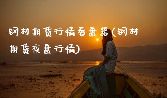 钢材期货行情看盘器(钢材期货夜盘行情) (https://www.njaxzs.com/) 期货行情 第1张