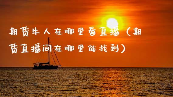 期货牛人在哪里看直播（期货直播间在哪里能找到） (https://www.njaxzs.com/) 黄金期货 第1张