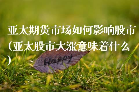 亚太期货市场如何影响股市(亚太股市大涨意味着什么) (https://www.njaxzs.com/) 期货行情 第1张