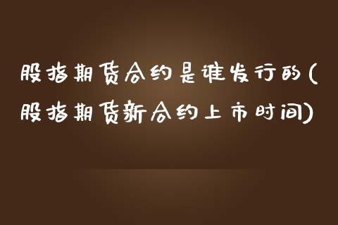 股指期货合约是谁发行的(股指期货新合约上市时间) (https://www.njaxzs.com/) 内盘期货 第1张