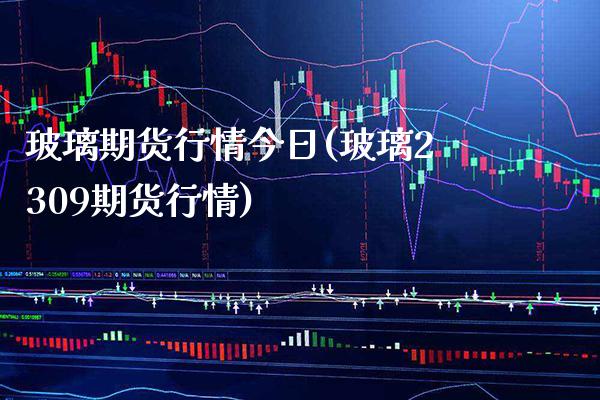 玻璃期货行情今日(玻璃2309期货行情) (https://www.njaxzs.com/) 黄金期货 第1张