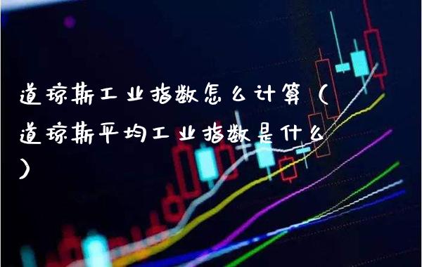 道琼斯工业指数怎么计算（道琼斯平均工业指数是什么） (https://www.njaxzs.com/) 期货直播间 第1张