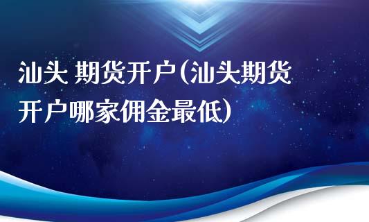 汕头 期货开户(汕头期货开户哪家佣金最低) (https://www.njaxzs.com/) 期货直播间 第1张