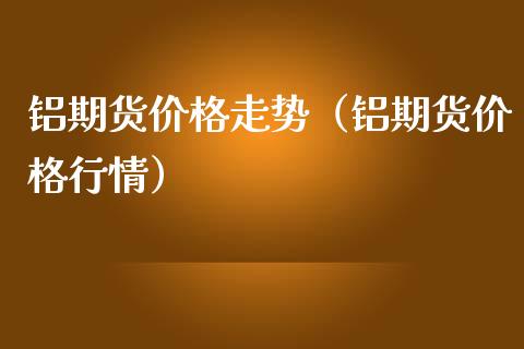 铝期货走势（铝期货行情） (https://www.njaxzs.com/) 期货直播间 第1张