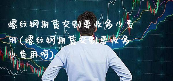 螺纹钢期货交割要收多少费用(螺纹钢期货交割要收多少费用呀) (https://www.njaxzs.com/) 期货行情 第1张