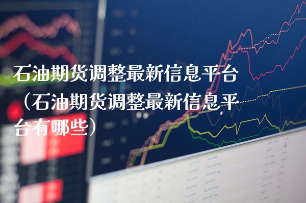 石油期货调整最新信息平台（石油期货调整最新信息平台有哪些） (https://www.njaxzs.com/) 期货直播间 第1张