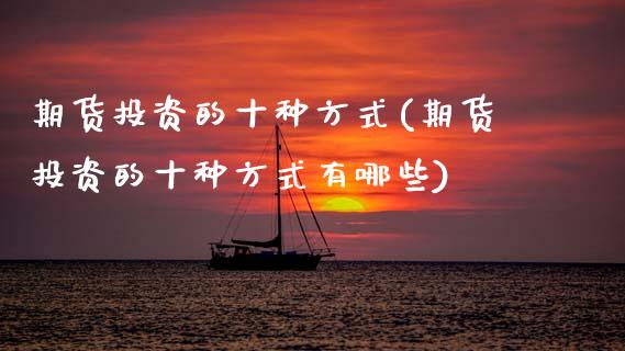 期货投资的十种方式(期货投资的十种方式有哪些) (https://www.njaxzs.com/) 期货直播间 第1张
