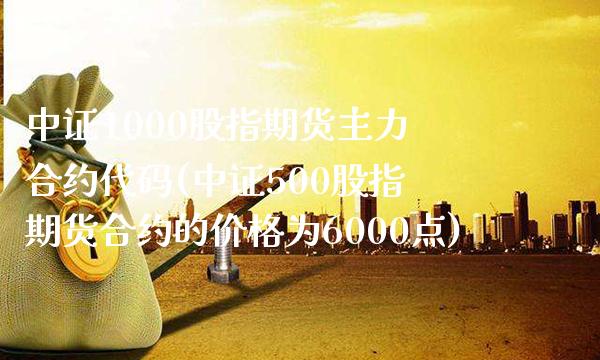 中证1000股指期货主力合约代码(中证500股指期货合约的价格为6000点) (https://www.njaxzs.com/) 期货直播间 第1张