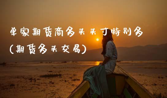 单家期货商多头头寸特别多(期货多头交易) (https://www.njaxzs.com/) 期货直播间 第1张