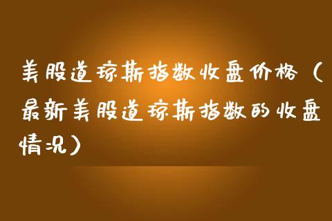 美股道琼斯指数收盘（最新美股道琼斯指数的收盘情况） (https://www.njaxzs.com/) 期货直播间 第1张