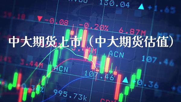 中大期货上市（中大期货估值） (https://www.njaxzs.com/) 期货行情 第1张