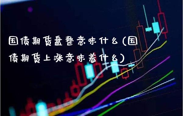 国债期货盘整意味什么(国债期货上涨意味着什么) (https://www.njaxzs.com/) 内盘期货 第1张