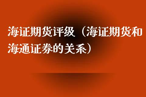 海证期货评级（海证期货和海通证券的关系） (https://www.njaxzs.com/) 内盘期货 第1张