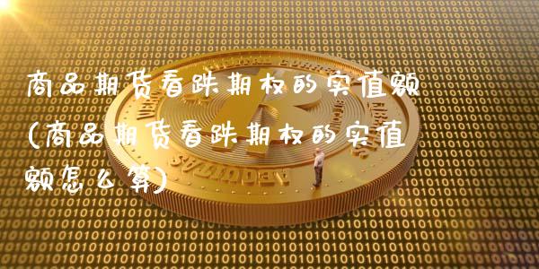 商品期货看跌期权的实值额(商品期货看跌期权的实值额怎么算) (https://www.njaxzs.com/) 期货直播间 第1张