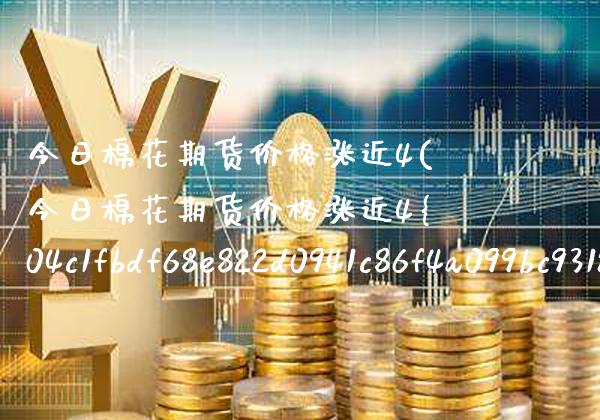 今日棉花期货价格涨近4(今日棉花期货价格涨近4%) (https://www.njaxzs.com/) 期货投资 第1张