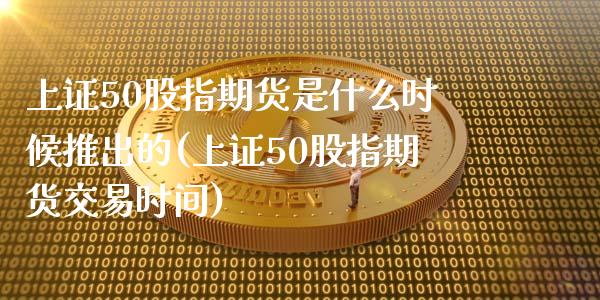 上证50股指期货是什么时候推出的(上证50股指期货交易时间) (https://www.njaxzs.com/) 期货直播间 第1张